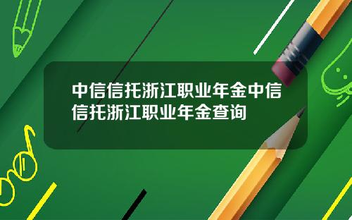 中信信托浙江职业年金中信信托浙江职业年金查询