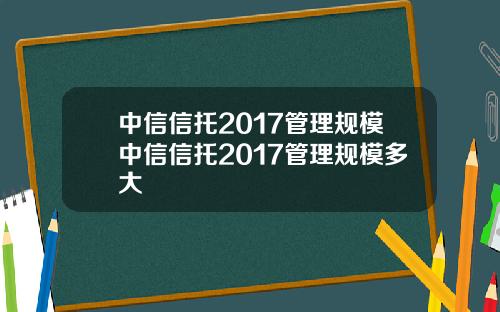 中信信托2017管理规模中信信托2017管理规模多大