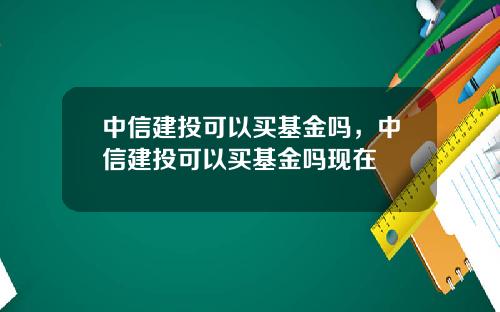 中信建投可以买基金吗，中信建投可以买基金吗现在