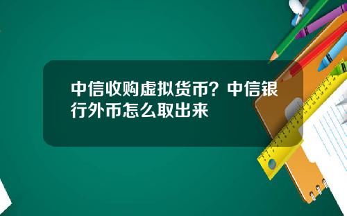 中信收购虚拟货币？中信银行外币怎么取出来