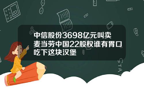 中信股份3698亿元叫卖麦当劳中国22股权谁有胃口吃下这块汉堡