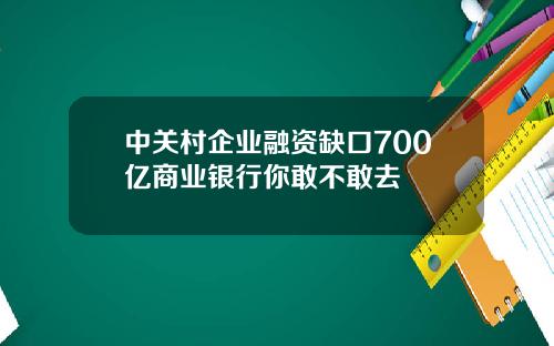 中关村企业融资缺口700亿商业银行你敢不敢去