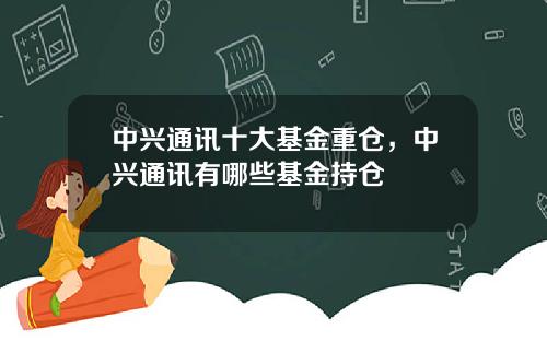 中兴通讯十大基金重仓，中兴通讯有哪些基金持仓