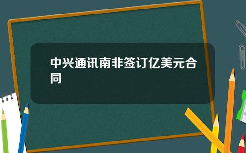 中兴通讯南非签订亿美元合同