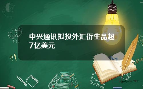 中兴通讯拟投外汇衍生品超7亿美元