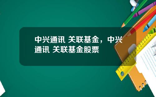 中兴通讯 关联基金，中兴通讯 关联基金股票