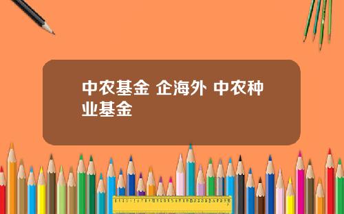 中农基金 企海外 中农种业基金