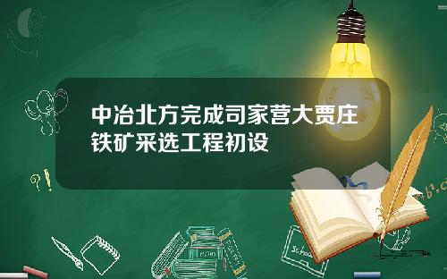 中冶北方完成司家营大贾庄铁矿采选工程初设