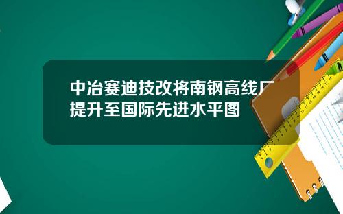 中冶赛迪技改将南钢高线厂提升至国际先进水平图