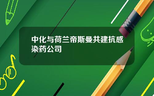 中化与荷兰帝斯曼共建抗感染药公司