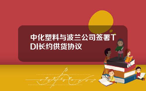 中化塑料与波兰公司签署TDI长约供货协议