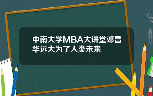 中南大学MBA大讲堂邓昌华远大为了人类未来