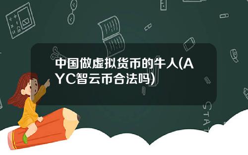 中国做虚拟货币的牛人(AYC智云币合法吗)