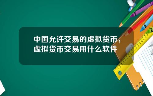 中国允许交易的虚拟货币，虚拟货币交易用什么软件