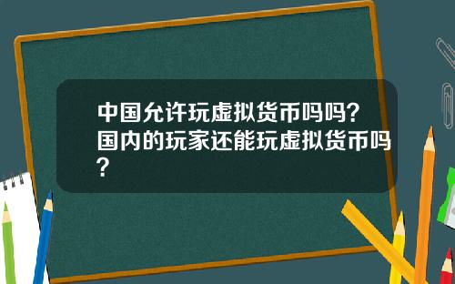 中国允许玩虚拟货币吗吗？国内的玩家还能玩虚拟货币吗？