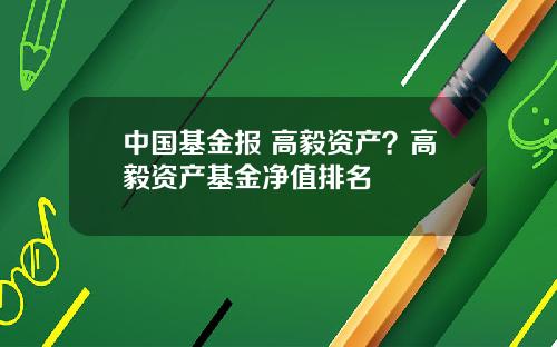 中国基金报 高毅资产？高毅资产基金净值排名