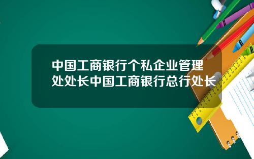 中国工商银行个私企业管理处处长中国工商银行总行处长