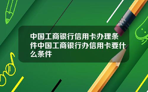 中国工商银行信用卡办理条件中国工商银行办信用卡要什么条件