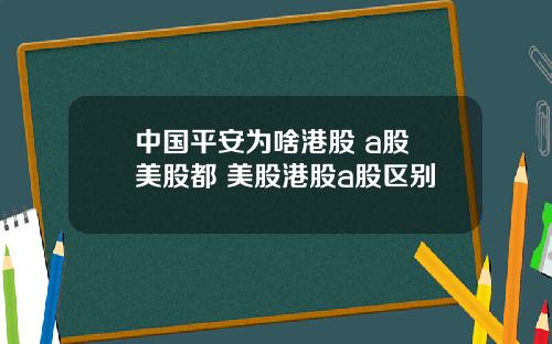 中国平安为啥港股 a股 美股都 美股港股a股区别