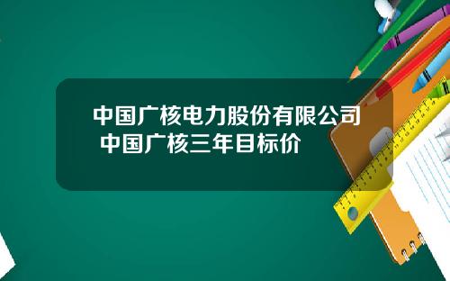 中国广核电力股份有限公司 中国广核三年目标价