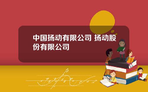 中国扬动有限公司 扬动股份有限公司