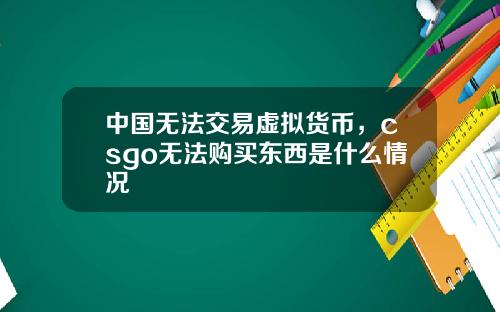 中国无法交易虚拟货币，csgo无法购买东西是什么情况