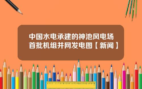 中国水电承建的神池风电场首批机组并网发电图【新闻】