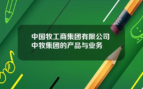 中国牧工商集团有限公司 中牧集团的产品与业务