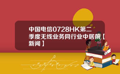 中国电信0728HK第二季度无线业务同行业中居前【新闻】