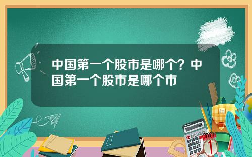 中国第一个股市是哪个？中国第一个股市是哪个市