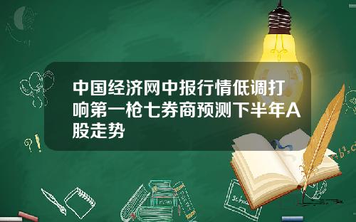 中国经济网中报行情低调打响第一枪七券商预测下半年A股走势