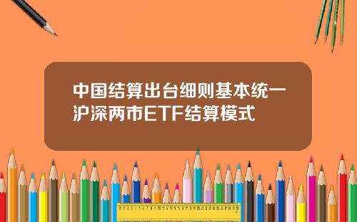 中国结算出台细则基本统一沪深两市ETF结算模式