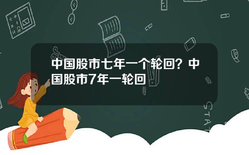 中国股市七年一个轮回？中国股市7年一轮回