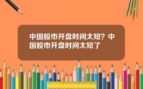 中国股市开盘时间太短？中国股市开盘时间太短了