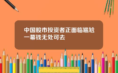 中国股市投资者正面临尴尬一幕钱无处可去