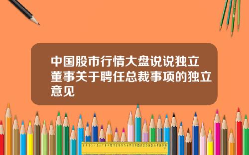 中国股市行情大盘说说独立董事关于聘任总裁事项的独立意见