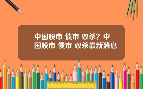 中国股市 债市 双杀？中国股市 债市 双杀最新消息