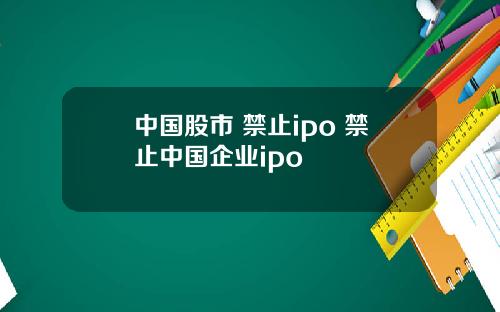 中国股市 禁止ipo 禁止中国企业ipo