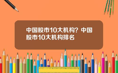 中国股市10大机构？中国股市10大机构排名