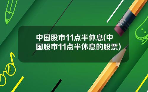 中国股市11点半休息(中国股市11点半休息的股票)