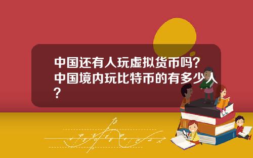 中国还有人玩虚拟货币吗？中国境内玩比特币的有多少人？