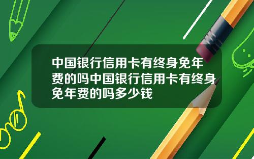 中国银行信用卡有终身免年费的吗中国银行信用卡有终身免年费的吗多少钱