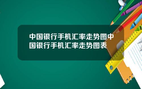 中国银行手机汇率走势图中国银行手机汇率走势图表