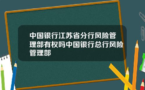 中国银行江苏省分行风险管理部有权吗中国银行总行风险管理部