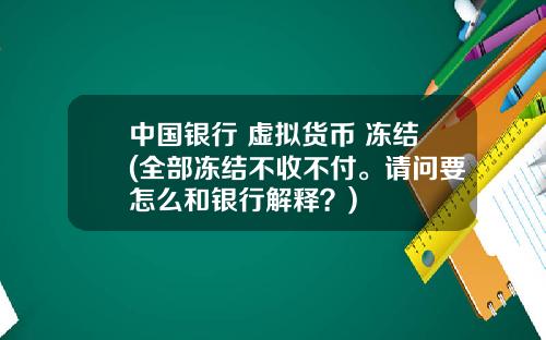 中国银行 虚拟货币 冻结(全部冻结不收不付。请问要怎么和银行解释？)