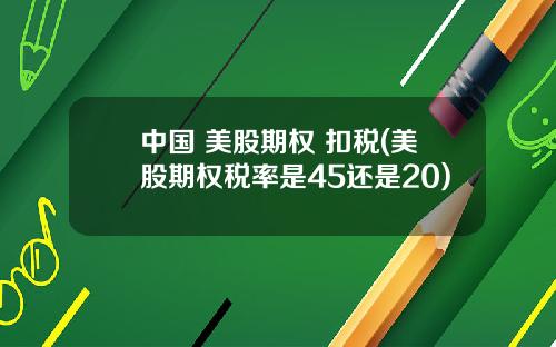 中国 美股期权 扣税(美股期权税率是45还是20)