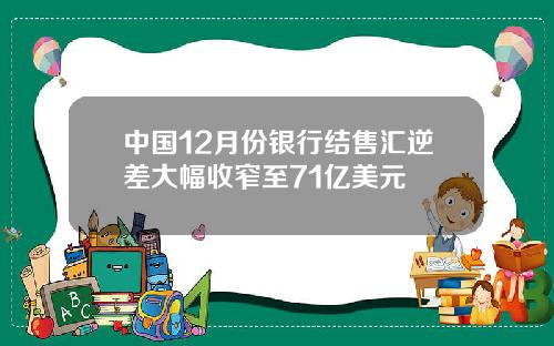 中国12月份银行结售汇逆差大幅收窄至71亿美元