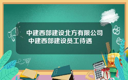 中建西部建设北方有限公司 中建西部建设员工待遇