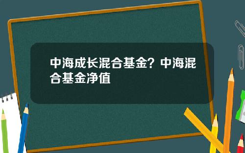 中海成长混合基金？中海混合基金净值