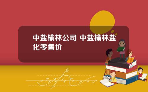 中盐榆林公司 中盐榆林盐化零售价